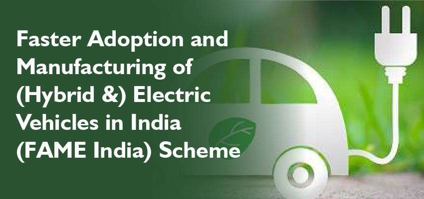 Faster Adoption and Manufacturing of (Hybrid &) Electric Vehicles in India (FAME India) Scheme